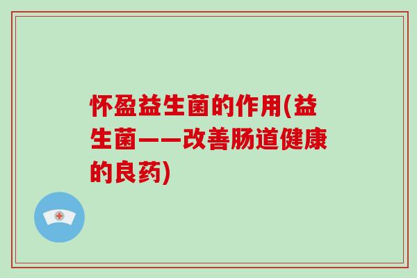怀盈益生菌的作用(益生菌——改善肠道健康的良药)