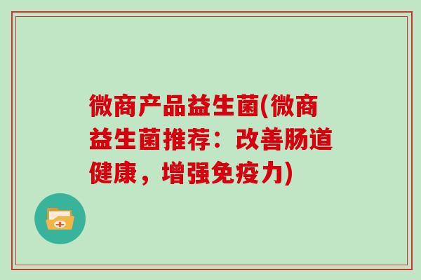 微商产品益生菌(微商益生菌推荐：改善肠道健康，增强免疫力)