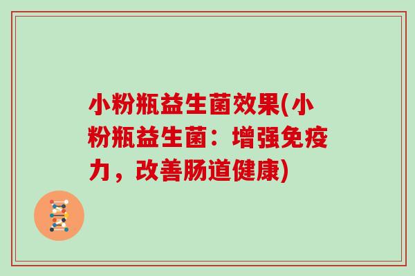 小粉瓶益生菌效果(小粉瓶益生菌：增强免疫力，改善肠道健康)