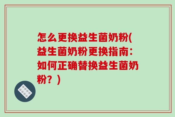 怎么更换益生菌奶粉(益生菌奶粉更换指南：如何正确替换益生菌奶粉？)