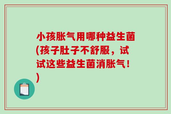 小孩用哪种益生菌(孩子肚子不舒服,试试这些益生菌消!) 小孩用哪种益生菌(孩子肚子不舒服,试试这些益生菌消!)
