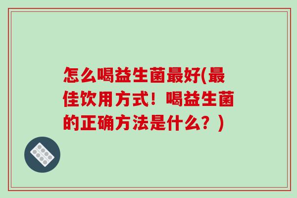 怎么喝益生菌最好(最佳饮用方式！喝益生菌的正确方法是什么？)