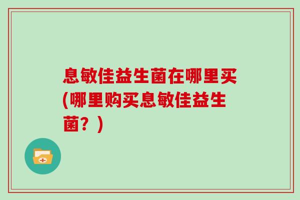 息敏佳益生菌在哪里买(哪里购买息敏佳益生菌？)