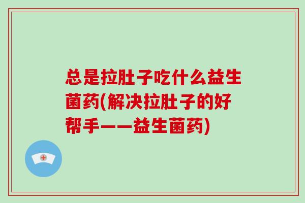 总是拉肚子吃什么益生菌药(解决拉肚子的好帮手——益生菌药)