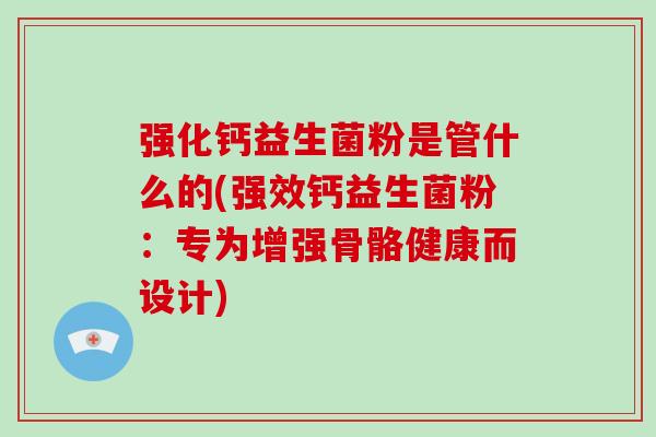 强化钙益生菌粉是管什么的(强效钙益生菌粉：专为增强骨骼健康而设计)