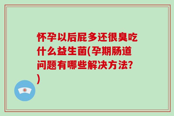 怀孕以后屁多还很臭吃什么益生菌(孕期肠道问题有哪些解决方法？)