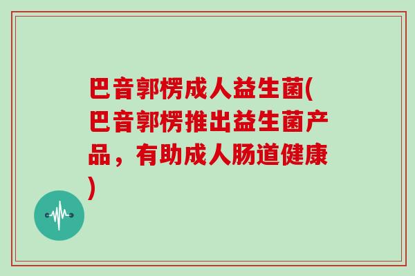 巴音郭楞成人益生菌(巴音郭楞推出益生菌产品，有助成人肠道健康)