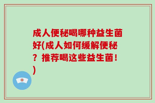 成人便秘喝哪种益生菌好(成人如何缓解便秘？推荐喝这些益生菌！)