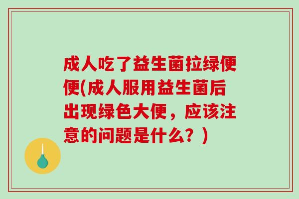 成人吃了益生菌拉绿便便(成人服用益生菌后出现绿色大便，应该注意的问题是什么？)