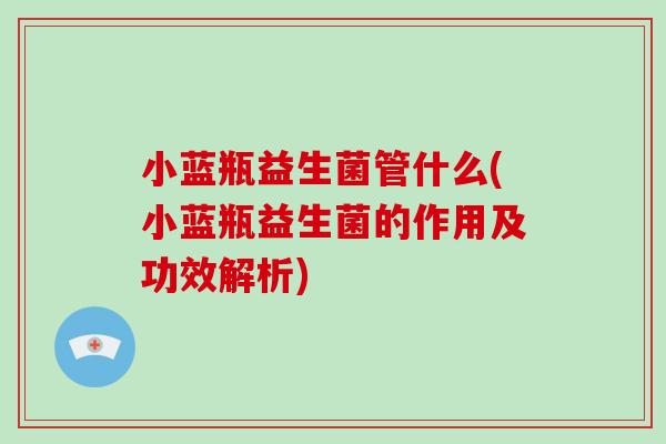 小蓝瓶益生菌管什么(小蓝瓶益生菌的作用及功效解析)