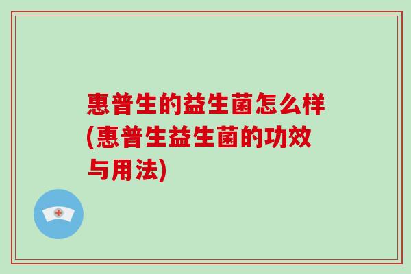 惠普生的益生菌怎么样(惠普生益生菌的功效与用法) 惠普生的益生菌怎么样(惠普生益生菌的功效与用法)