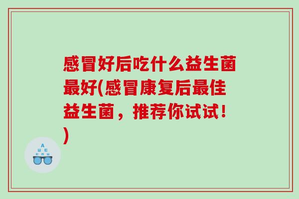 好后吃什么益生菌好(康复后佳益生菌,推荐你试试!) 好后吃什么益生菌好(康复后佳益生菌,推荐你试试!)