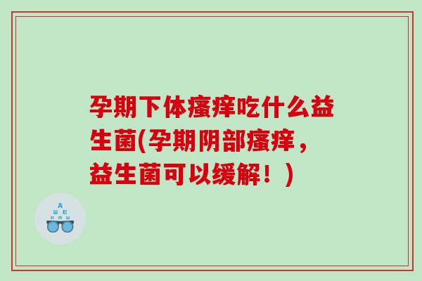 孕期下体瘙痒吃什么益生菌(孕期阴部瘙痒，益生菌可以缓解！)