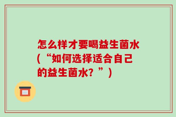 怎么样才要喝益生菌水(“如何选择适合自己的益生菌水？”)
