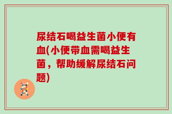尿结石喝益生菌小便有血(小便带血需喝益生菌，帮助缓解尿结石问题)