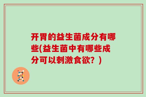 开胃的益生菌成分有哪些(益生菌中有哪些成分可以刺激食欲？)