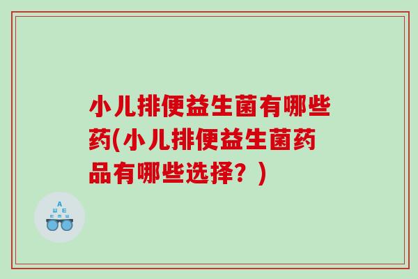 小儿排便益生菌有哪些药(小儿排便益生菌药品有哪些选择？)