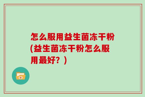 怎么服用益生菌冻干粉(益生菌冻干粉怎么服用好?) 怎么服用益生菌冻干粉(益生菌冻干粉怎么服用好?)