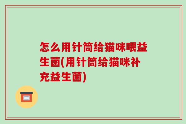 怎么用针筒给猫咪喂益生菌(用针筒给猫咪补充益生菌) 怎么用针筒给猫咪喂益生菌(用针筒给猫咪补充益生菌)
