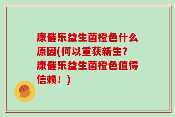 康催乐益生菌橙色什么原因(何以重获新生？康催乐益生菌橙色值得信赖！)