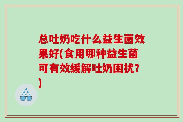 总吐奶吃什么益生菌效果好(食用哪种益生菌可有效缓解吐奶困扰？)