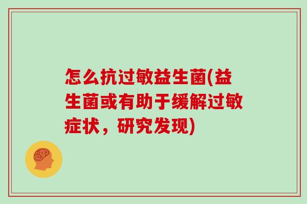 怎么抗益生菌(益生菌或有助于缓解症状,研究发现) 怎么抗益生菌(益生菌或有助于缓解症状,研究发现)