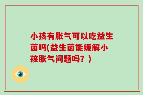 小孩有胀气可以吃益生菌吗(益生菌能缓解小孩胀气问题吗？)