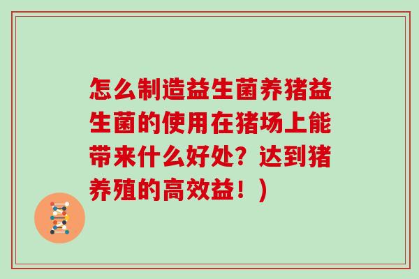 怎么制造益生菌养猪益生菌的使用在猪场上能带来什么好处?达到猪养殖的高效益!) 怎么制造益生菌养猪益生菌的使用在猪场上能带来什么好处?达到猪养殖的高效益!)