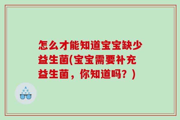 怎么才能知道宝宝缺少益生菌(宝宝需要补充益生菌,你知道吗?) 怎么才能知道宝宝缺少益生菌(宝宝需要补充益生菌,你知道吗?)