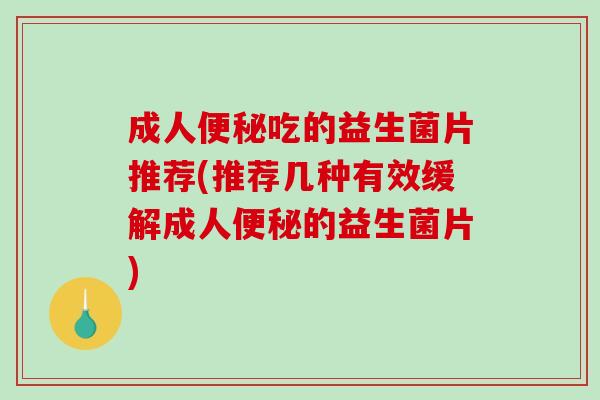 成人便秘吃的益生菌片推荐(推荐几种有效缓解成人便秘的益生菌片)
