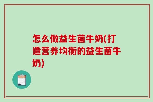 怎么做益生菌牛奶(打造营养均衡的益生菌牛奶)