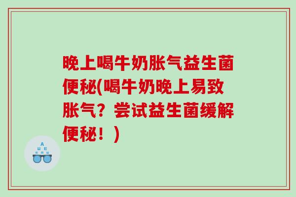晚上喝牛奶胀气益生菌便秘(喝牛奶晚上易致胀气？尝试益生菌缓解便秘！)