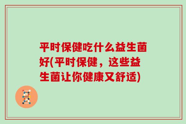 平时保健吃什么益生菌好(平时保健，这些益生菌让你健康又舒适)