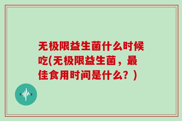无极限益生菌什么时候吃(无极限益生菌，佳食用时间是什么？)