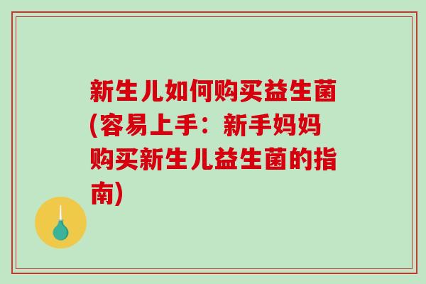 新生儿如何购买益生菌(容易上手:新手妈妈购买新生儿益生菌的指南) 新生儿如何购买益生菌(容易上手:新手妈妈购买新生儿益生菌的指南)