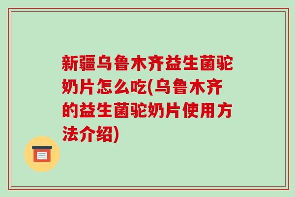 新疆乌鲁木齐益生菌驼奶片怎么吃(乌鲁木齐的益生菌驼奶片使用方法介绍)
