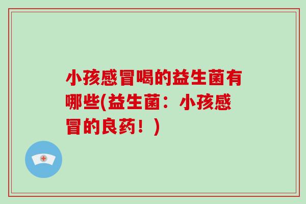 小孩喝的益生菌有哪些(益生菌:小孩的良药!) 小孩喝的益生菌有哪些(益生菌:小孩的良药!)