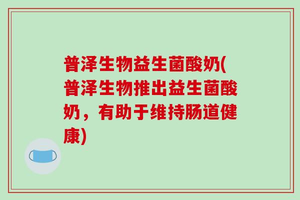 普泽生物益生菌酸奶(普泽生物推出益生菌酸奶，有助于维持肠道健康)