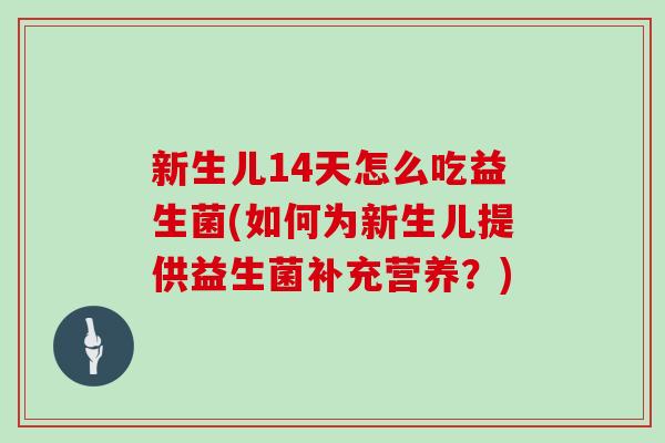 新生儿14天怎么吃益生菌(如何为新生儿提供益生菌补充营养?) 新生儿14天怎么吃益生菌(如何为新生儿提供益生菌补充营养?)