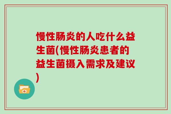 慢性肠炎的人吃什么益生菌(慢性肠炎患者的益生菌摄入需求及建议)