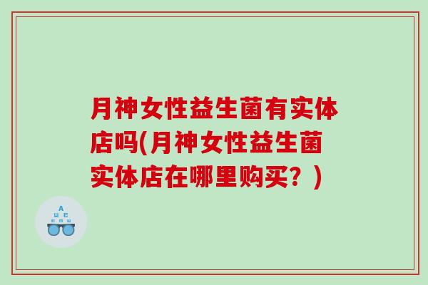 月神女性益生菌有实体店吗(月神女性益生菌实体店在哪里购买？)