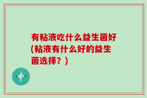 有粘液吃什么益生菌好(粘液有什么好的益生菌选择？)