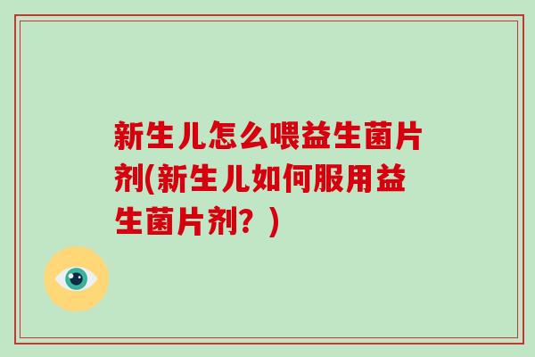 新生儿怎么喂益生菌片剂(新生儿如何服用益生菌片剂？)