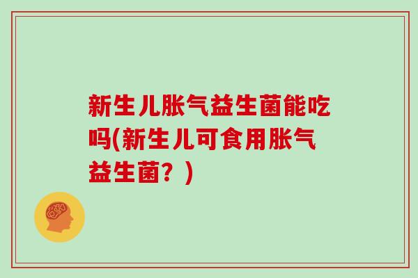 新生儿益生菌能吃吗(新生儿可食用益生菌？)