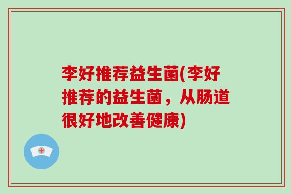 李好推荐益生菌(李好推荐的益生菌，从肠道很好地改善健康)