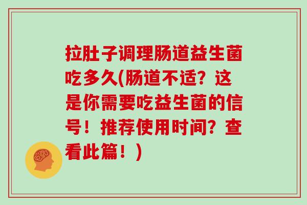 拉肚子调理肠道益生菌吃多久(肠道不适？这是你需要吃益生菌的信号！推荐使用时间？查看此篇！)