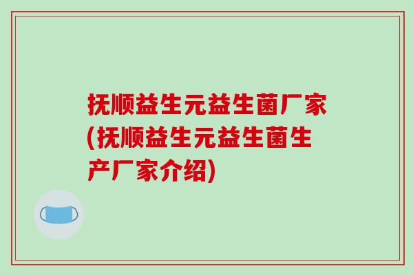 抚顺益生元益生菌厂家(抚顺益生元益生菌生产厂家介绍)