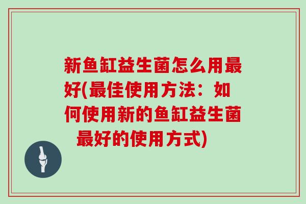 新鱼缸益生菌怎么用好(佳使用方法：如何使用新的鱼缸益生菌  好的使用方式)