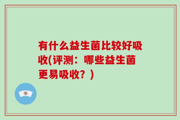 有什么益生菌比较好吸收(评测：哪些益生菌更易吸收？)