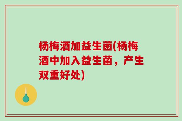 杨梅酒加益生菌(杨梅酒中加入益生菌，产生双重好处)